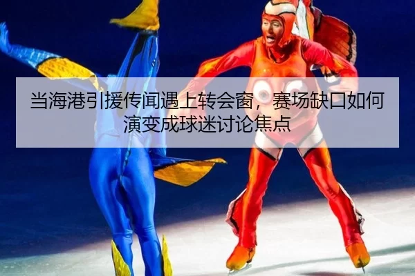 当海港引援传闻遇上转会窗，赛场缺口如何演变成球迷讨论焦点