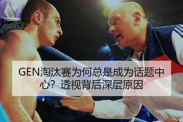GEN淘汰赛为何总是成为话题中心？透视背后深层原因 - okooo